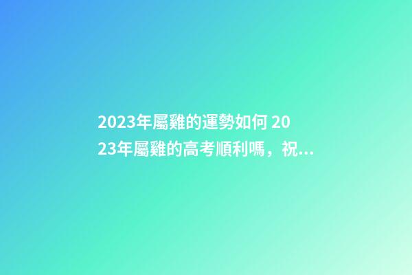 2023年屬雞的運勢如何 2023年屬雞的高考順利嗎，祝愿高考順利的數字-第1張-觀點-玄機派